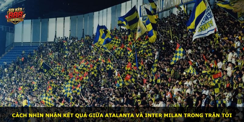 Cách nhìn nhận kết quả giữa Atalanta và Inter Milan trong trận tới
