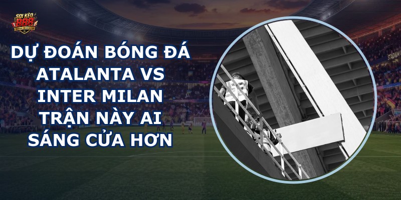 dự đoán bóng đá Atalanta vs Inter Milan