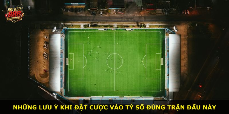 Những lưu ý khi đặt cược vào tỷ số đúng trận đấu này