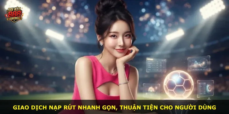 Giao dịch nạp rút nhanh gọn, thuận tiện cho người dùng