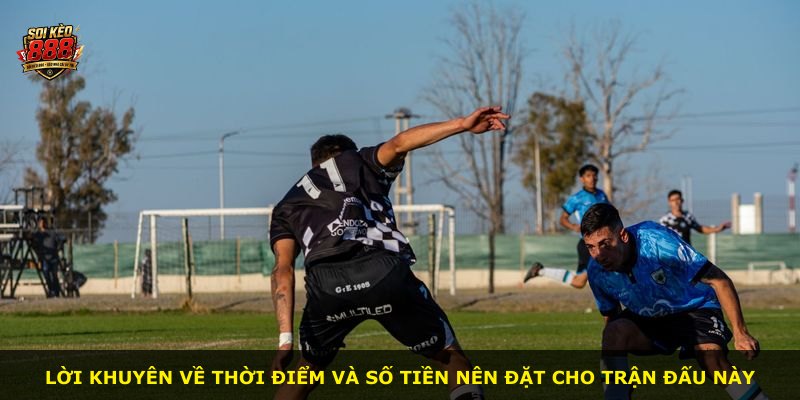 Lời khuyên về thời điểm và số tiền nên đặt cho trận đấu này