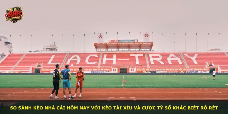 So sánh kèo nhà cái hôm nay với kèo tài xỉu và cược tỷ số khác biệt rõ rệt