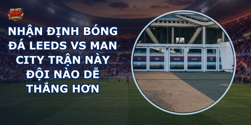 nhận định bóng đá Leeds vs Man City
