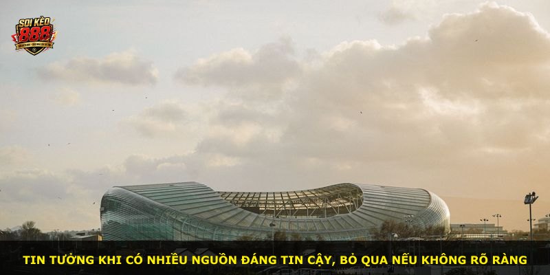 Tin tưởng khi có nhiều nguồn đáng tin cậy, bỏ qua nếu không rõ ràng