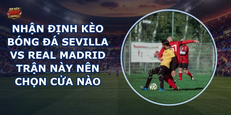nhận định kèo bóng đá Sevilla vs Real Madrid