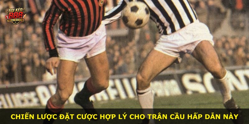 Chiến lược đặt cược hợp lý cho trận cầu hấp dẫn này