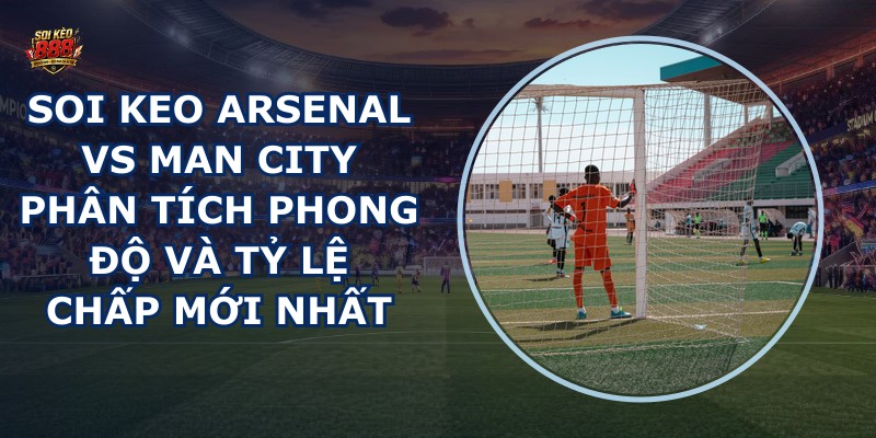 soi keo Arsenal vs Man City