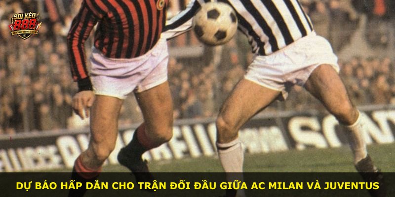 Dự báo hấp dẫn cho trận đối đầu giữa AC Milan và Juventus