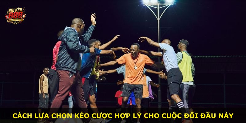 Cách lựa chọn kèo cược hợp lý cho cuộc đối đầu này