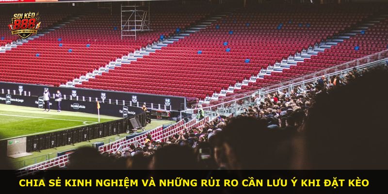 Chia sẻ kinh nghiệm và những rủi ro cần lưu ý khi đặt kèo