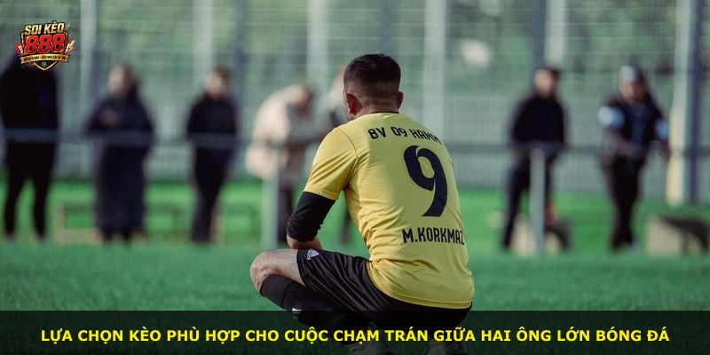 Lựa chọn kèo phù hợp cho cuộc chạm trán giữa hai ông lớn bóng đá