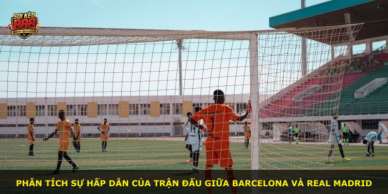 Phân tích sự hấp dẫn của trận đấu giữa Barcelona và Real Madrid