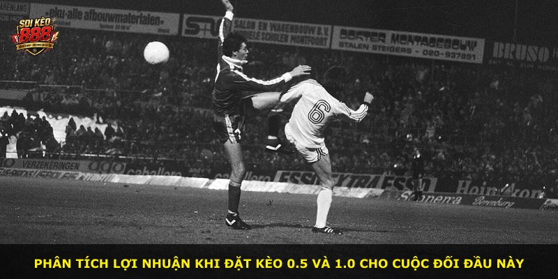 Phân tích lợi nhuận khi đặt kèo 0.5 và 1.0 cho cuộc đối đầu này