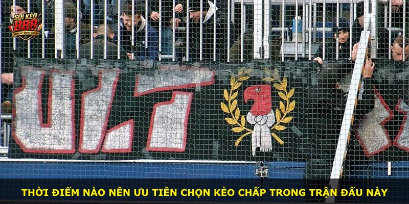 Thời điểm nào nên ưu tiên chọn kèo chấp trong trận đấu này