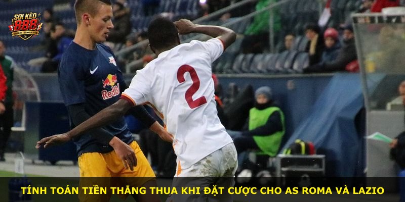 Tính toán tiền thắng thua khi đặt cược cho AS Roma và Lazio