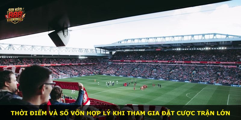 Thời điểm và số vốn hợp lý khi tham gia đặt cược trận lớn