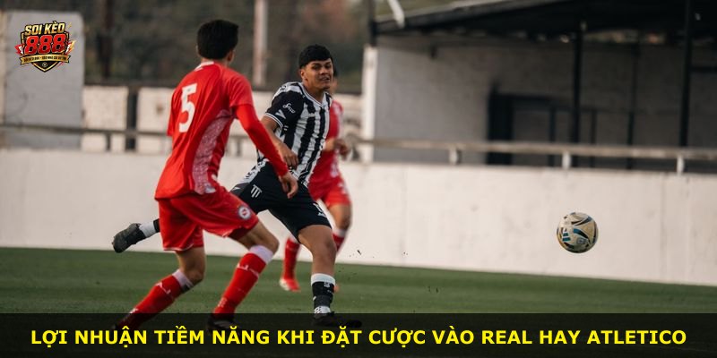 Lợi nhuận tiềm năng khi đặt cược vào Real hay Atletico