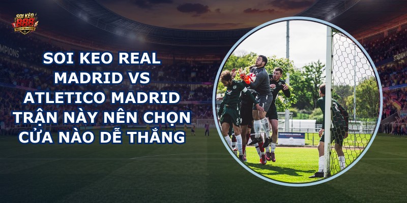 soi keo Real Madrid vs Atletico Madrid