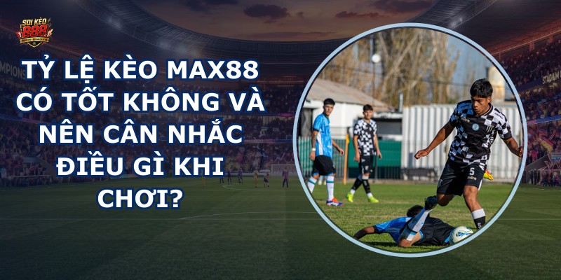 Tỷ lệ kèo MAX88 có tốt không