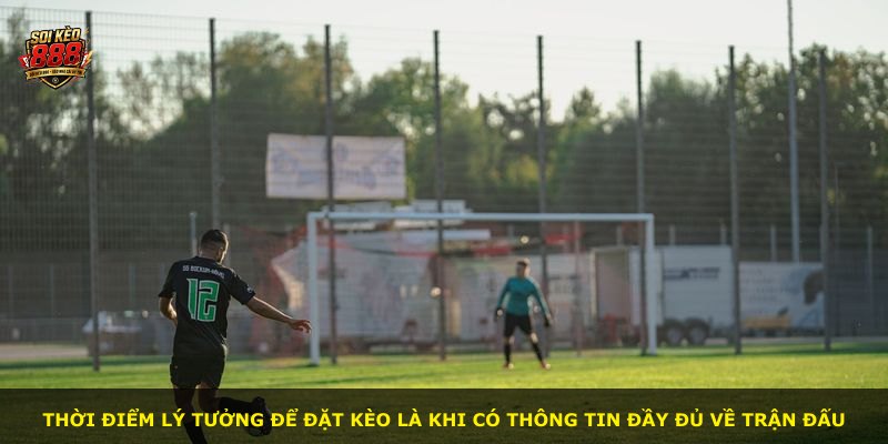 Thời điểm lý tưởng để đặt kèo là khi có thông tin đầy đủ về trận đấu