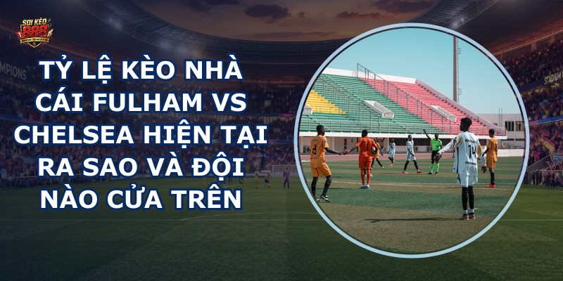 tỷ lệ kèo nhà cái Fulham vs Chelsea