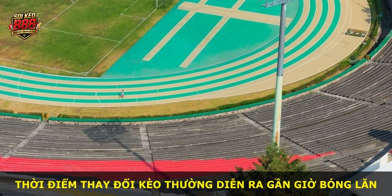 Thời điểm thay đổi kèo thường diễn ra gần giờ bóng lăn