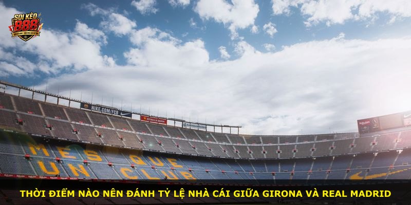 Thời điểm nào nên đánh tỷ lệ nhà cái giữa Girona và Real Madrid